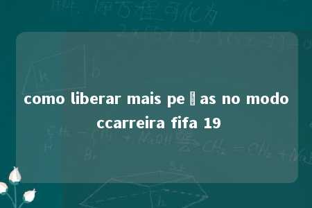 como liberar mais peças no modo ccarreira fifa 19