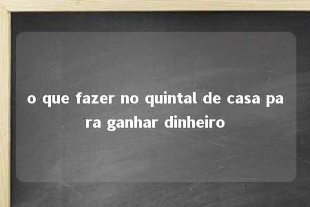 o que fazer no quintal de casa para ganhar dinheiro