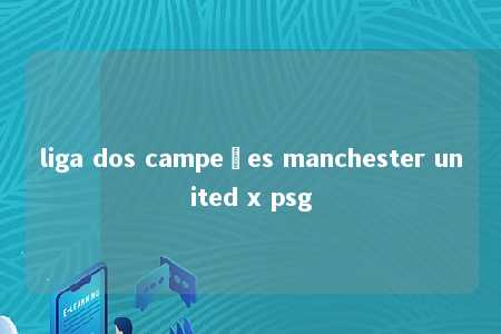 liga dos campeões manchester united x psg