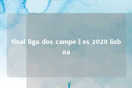 final liga dos campeões 2020 lisboa