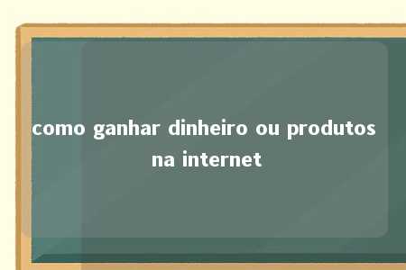 como ganhar dinheiro ou produtos na internet