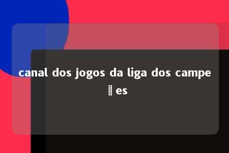 canal dos jogos da liga dos campeões