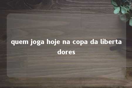 quem joga hoje na copa da libertadores