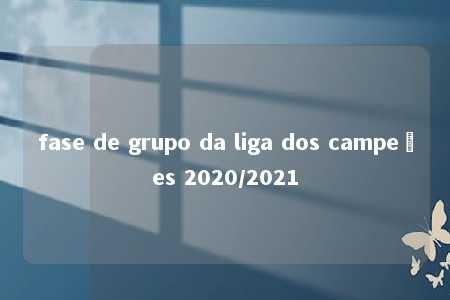 fase de grupo da liga dos campeões 2020/2021