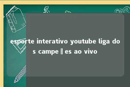 esporte interativo youtube liga dos campeões ao vivo