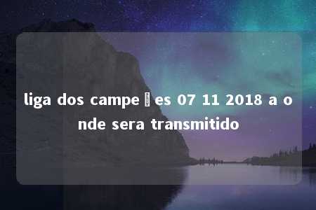 liga dos campeões 07 11 2018 a onde sera transmitido