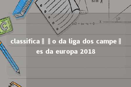 classificação da liga dos campeões da europa 2018