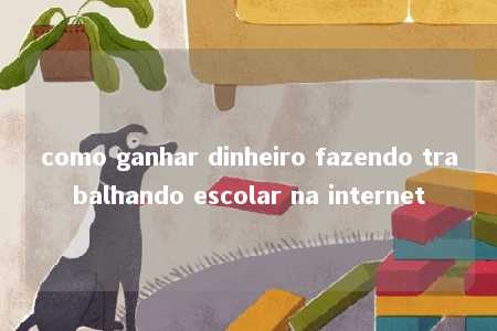 como ganhar dinheiro fazendo trabalhando escolar na internet