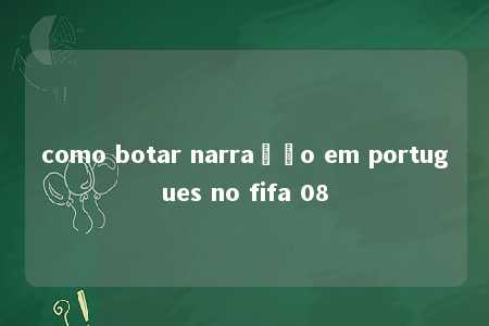 como botar narração em portugues no fifa 08