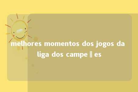 melhores momentos dos jogos da liga dos campeões