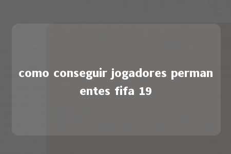 como conseguir jogadores permanentes fifa 19