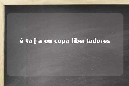 é taça ou copa libertadores