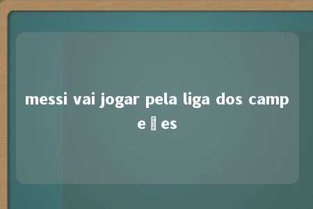 messi vai jogar pela liga dos campeões