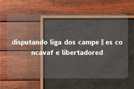 disputando liga dos campeões concavaf e libertadored