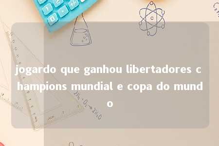 jogardo que ganhou libertadores champions mundial e copa do mundo