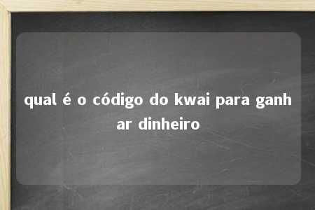 qual é o código do kwai para ganhar dinheiro