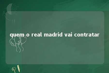 quem o real madrid vai contratar