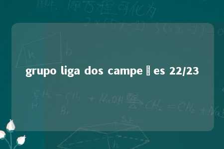 grupo liga dos campeões 22/23