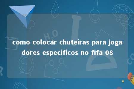 como colocar chuteiras para jogadores especificos no fifa 08