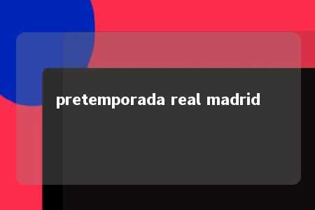 pretemporada real madrid