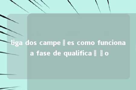 liga dos campeões como funciona a fase de qualificação