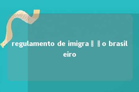 regulamento de imigração brasileiro