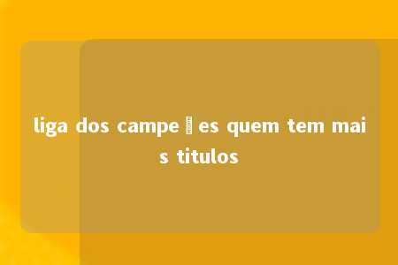 liga dos campeões quem tem mais titulos