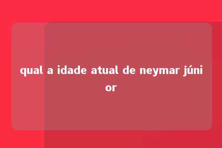 qual a idade atual de neymar júnior