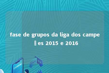 fase de grupos da liga dos campeões 2015 e 2016