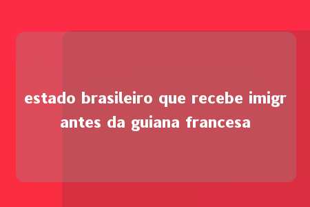 estado brasileiro que recebe imigrantes da guiana francesa