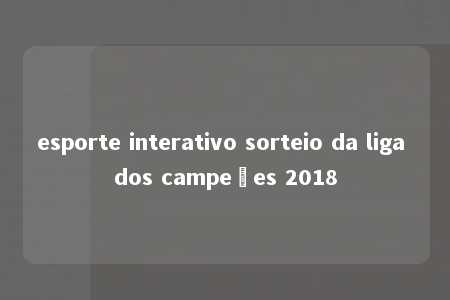 esporte interativo sorteio da liga dos campeões 2018