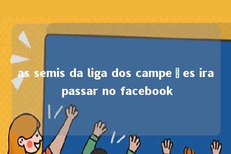 as semis da liga dos campeões ira passar no facebook