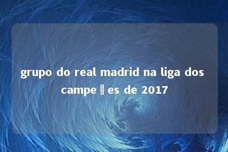 grupo do real madrid na liga dos campeões de 2017