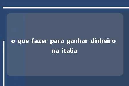 o que fazer para ganhar dinheiro na italia