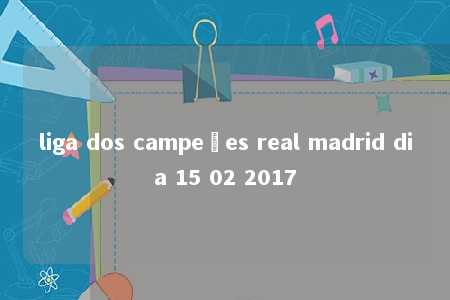 liga dos campeões real madrid dia 15 02 2017