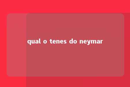 qual o tenes do neymar