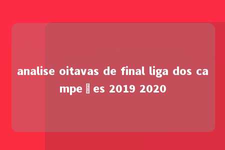 analise oitavas de final liga dos campeões 2019 2020