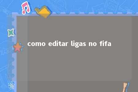 como editar ligas no fifa