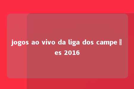 jogos ao vivo da liga dos campeões 2016