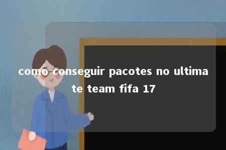 como conseguir pacotes no ultimate team fifa 17