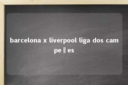 barcelona x liverpool liga dos campeões