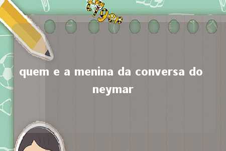 quem e a menina da conversa do neymar