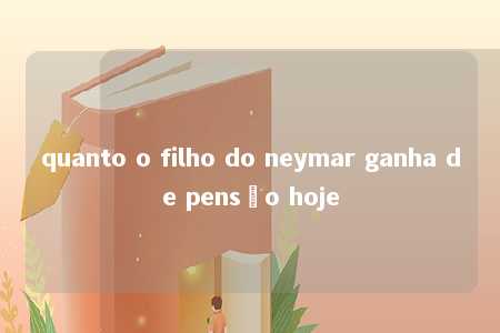 quanto o filho do neymar ganha de pensão hoje