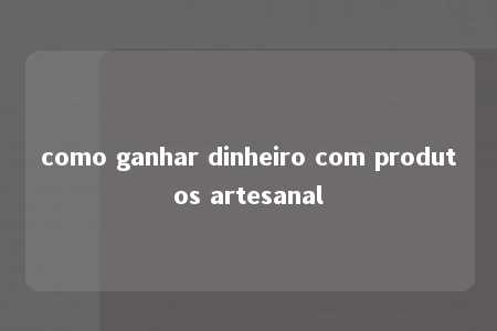 como ganhar dinheiro com produtos artesanal