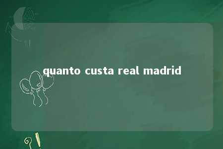 quanto custa real madrid