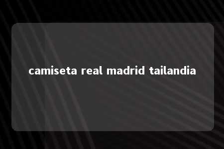 camiseta real madrid tailandia