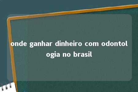 onde ganhar dinheiro com odontologia no brasil