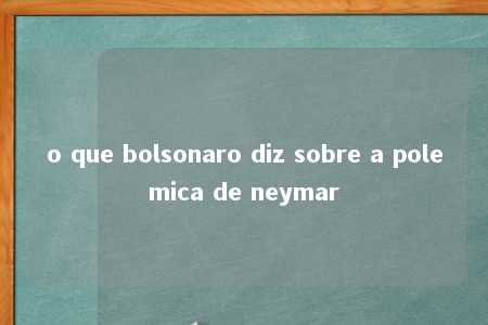 o que bolsonaro diz sobre a polemica de neymar