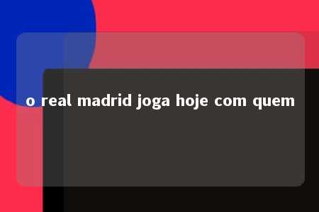 o real madrid joga hoje com quem