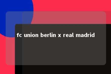 fc union berlin x real madrid